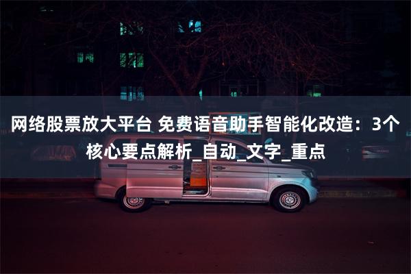 网络股票放大平台 免费语音助手智能化改造：3个核心要点解析_自动_文字_重点