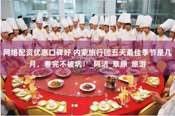网络配资优惠口碑好 内蒙旅行团五天最佳季节是几月，看完不被坑！_阿洁_草原_旅游
