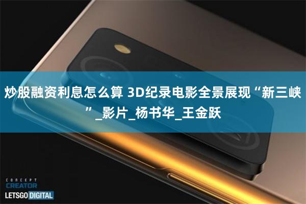 炒股融资利息怎么算 3D纪录电影全景展现“新三峡”_影片_杨书华_王金跃