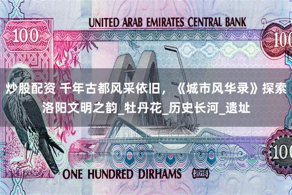 炒股配资 千年古都风采依旧，《城市风华录》探索洛阳文明之韵_牡丹花_历史长河_遗址