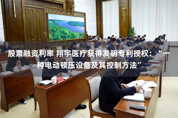 股票融资利率 翔宇医疗获得发明专利授权：“一种电动顿压设备及其控制方法”