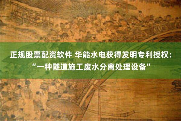 正规股票配资软件 华能水电获得发明专利授权：“一种隧道施工废水分离处理设备”