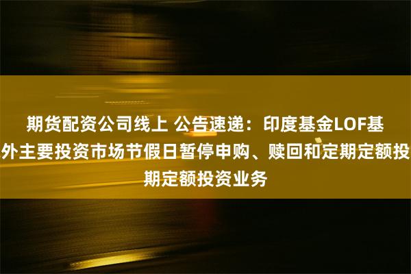 期货配资公司线上 公告速递：印度基金LOF基金因境外主要投资市场节假日暂停申购、赎回和定期定额投资业务