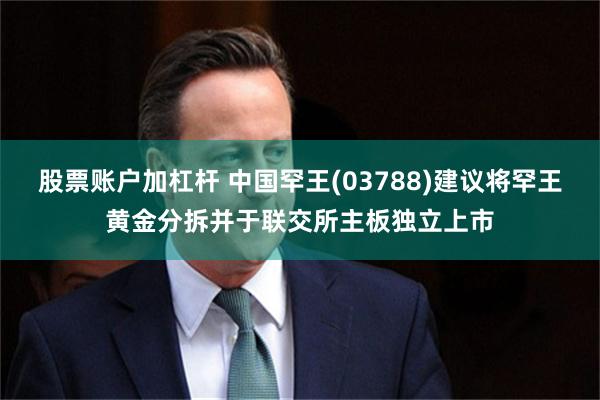 股票账户加杠杆 中国罕王(03788)建议将罕王黄金分拆并于联交所主板独立上市