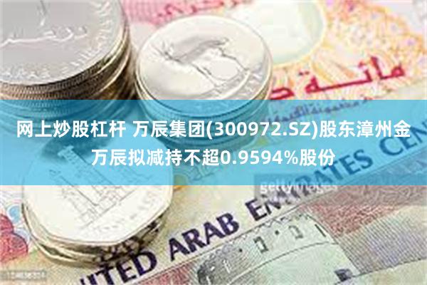 网上炒股杠杆 万辰集团(300972.SZ)股东漳州金万辰拟减持不超0.9594%股份