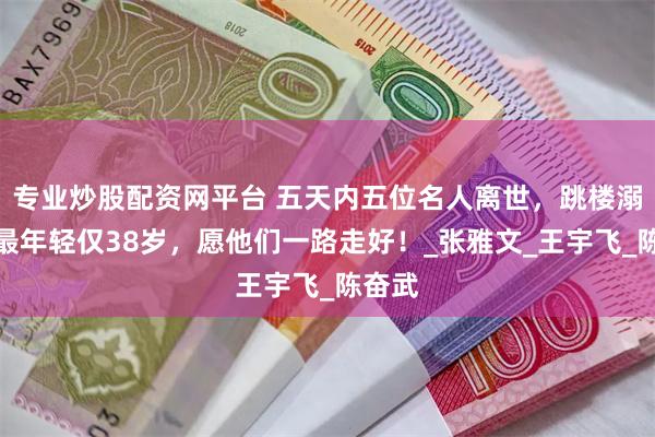 专业炒股配资网平台 五天内五位名人离世，跳楼溺水，最年轻仅38岁，愿他们一路走好！_张雅文_王宇飞_陈奋武