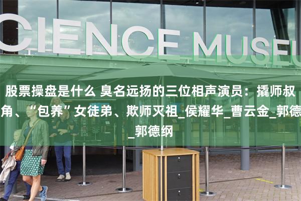 股票操盘是什么 臭名远扬的三位相声演员：撬师叔墙角、“包养”女徒弟、欺师灭祖_侯耀华_曹云金_郭德纲