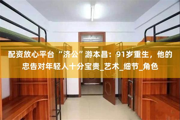 配资放心平台 “济公”游本昌：91岁重生，他的忠告对年轻人十分宝贵_艺术_细节_角色