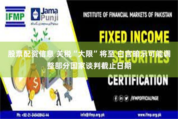 股票配资信息 关税“大限”将至 白宫暗示可能调整部分国家谈判截止日期