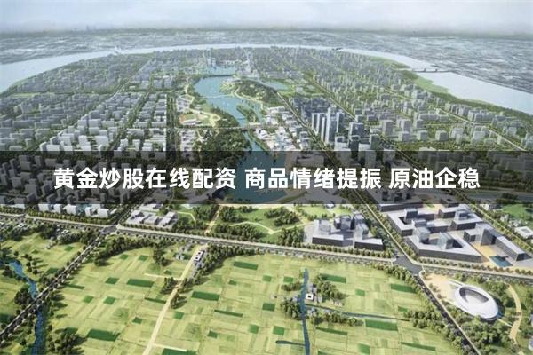 黄金炒股在线配资 商品情绪提振 原油企稳